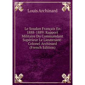 

Книга Le Soudan Français En 1888-1889: Rapport Militaire Du Commandant Supérieur Le Lieutenant-Colonel Archinard