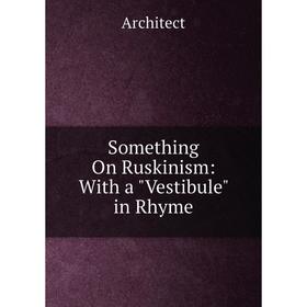 

Книга Something On Ruskinism: With a Vestibule in Rhyme