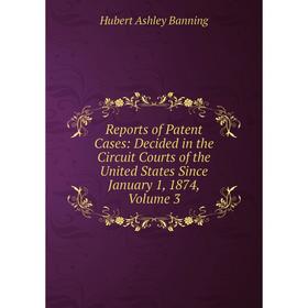 

Книга Reports of Patent Cases: Decided in the Circuit Courts of the United States Since January 1, 1874, Volume 3