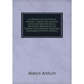 

Книга La Religion En Face De La Science.: Lecons Sur L'accord Entre Les Données De La Revelation Biblique Et Les Theories Scientifiques Modernes Cosmo