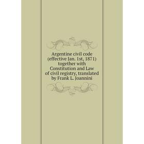 

Книга Argentine civil code (effective Jan. 1st, 1871) together with Constitution and Law of civil registry, translated by Frank L. Joannini