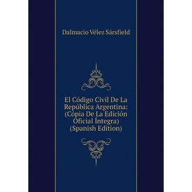 

Книга El Código Civil De La República Argentina: (Cópia De La Edición Oficial Íntegra) (Spanish Edition)