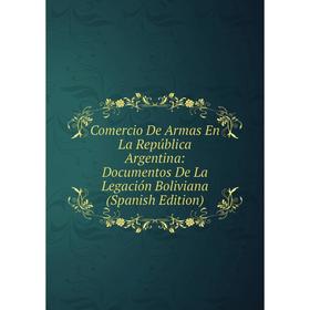 

Книга Comercio De Armas En La República Argentina: Documentos De La Legación Boliviana (Spanish Edition)