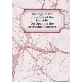 

Книга Message of the President of the Republic On Opening the Argentine Congress