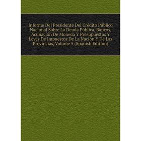 

Книга Informe Del Presidente Del Crédito Público Nacional Sobre La Deuda Pública, Bancos, Acuñación De Moneda Y Presupuestos Y Leyes
