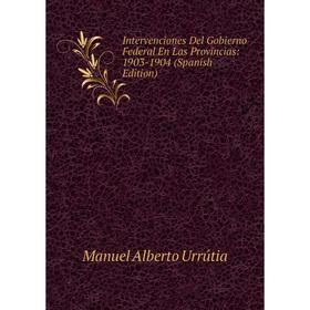 

Книга Intervenciones Del Gobierno Federal En Las Provincias: 1903-1904 (Spanish Edition)