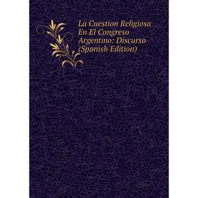 

Книга La Cuestion Religiosa En El Congreso Argentino: Discurso