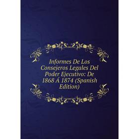 

Книга Informes De Los Consejeros Legales Del Poder Ejecutivo: De 1868 Á 1874 (Spanish Edition)