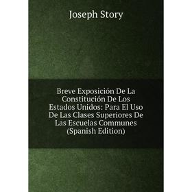 

Книга Breve Exposición De La Constitución De Los Estados Unidos: Para El Uso De Las Clases Superiores De Las Escuelas Communes (Spanish Edition)