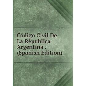 

Книга Código Civil De La Républica Argentina. (Spanish Edition)