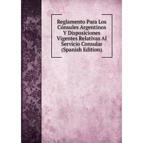 

Книга Reglamento Para Los Cónsules Argentinos Y Disposiciones Vigentes Relativas Al Servicio Consular (Spanish Edition)