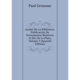 

Книга Anales De La Biblioteca: Publicación De Documentos Relativos Al Río De La Plata, Volume 3 (Spanish Edition)