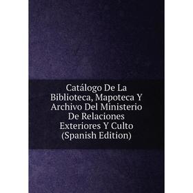 

Книга Catálogo De La Biblioteca, Mapoteca Y Archivo Del Ministerio De Relaciones Exteriores Y Culto (Spanish Edition)