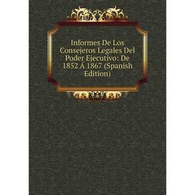 

Книга Informes De Los Consejeros Legales Del Poder Ejecutivo: De 1852 Á 1867 (Spanish Edition)