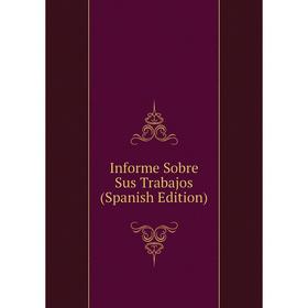 

Книга Informe Sobre Sus Trabajos (Spanish Edition)
