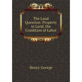 

Книга The Land Question: Property in Land, the Condition of Labor