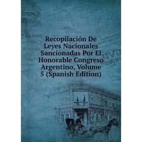 

Книга Recopilación De Leyes Nacionales Sancionadas Por El Honorable Congreso Argentino, Volume 5 (Spanish Edition)