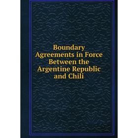 

Книга Boundary Agreements in Force Between the Argentine Republic and Chili