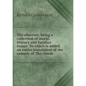 

Книга The observer, being a collection of moral, literary and familiar essays. To which is added, an entire translation of the comedy of The clouds