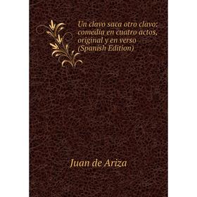 

Книга Un clavo saca otro clavo: comedia en cuatro actos, original y en verso (Spanish Edition)