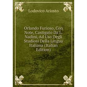 

Книга Orlando Furioso, Con Note, Castigato Da L Nadini, Ad Uso Degli Studiosi Della Lingua Italiana