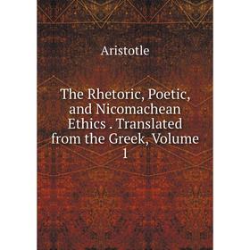 

Книга The Rhetoric, Poetic, and Nicomachean Ethics. Translated from the Greek, Volume 1