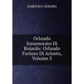 

Книга Orlando Innamorato Di Bojardo: Orlando Furioso Di Ariosto, Volume 5