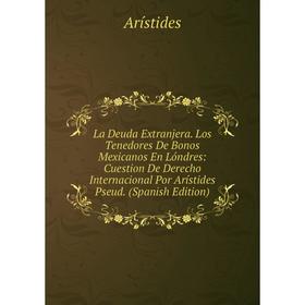 

Книга La Deuda Extranjera. Los Tenedores De Bonos Mexicanos En Lóndres: Cuestion De Derecho Internacional Por Arístides Pseud.