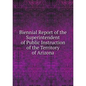 

Книга Biennial Report of the Superintendent of Public Instruction of the Territory of Arizona