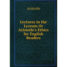 

Книга Lectures in the Lyceum Or Aristotle's Ethics for English Readers