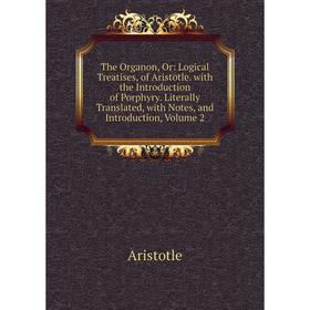 

Книга The Organon, Or: Logical Treatises, of Aristotle. with the Introduction of Porphyry. Literally Translated, with Notes, and Introduction, Volume