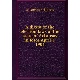 

Книга A digest of the election laws of the state of Arkansas in force April 1, 1904