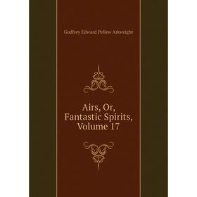 

Книга Airs, Or, Fantastic Spirits, Volume 17