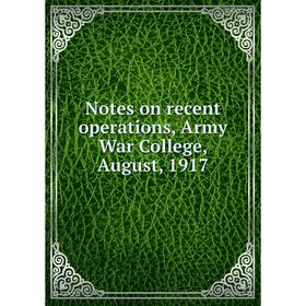 

Книга Notes on recent operations, Army War College, August, 1917