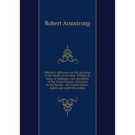 

Книга Obituary addresses on the occasion of the death of the Hon William R King, of Alabama, vice-president of the United States: delivered in the Sen
