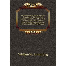 

Книга Testimony Taken Before the Joint Committee of the Senate and Assembly of the State of New York: To Investigate and Examine Into the Business and