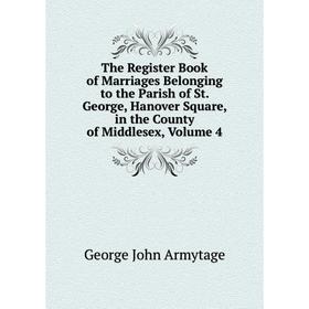 

Книга The Register Book of Marriages Belonging to the Parish of St. George, Hanover Square, in the County of Middlesex, Volume 4