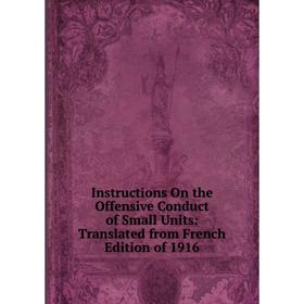 

Книга Instructions On the Offensive Conduct of Small Units: Translated from French Edition of 1916