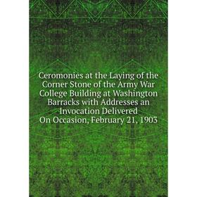 

Книга Ceromonies at the Laying of the Corner Stone of the Army War College Building at Washington Barracks with Addresses an