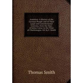

Книга Arminius: A History of the German People and of Their Legal and Constitutional Customs, from the Days of Julius Cæsar to the Time of Charlemagne