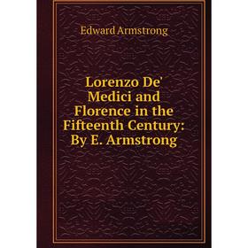 

Книга Lorenzo De' Medici and Florence in the Fifteenth Century: By E Armstrong