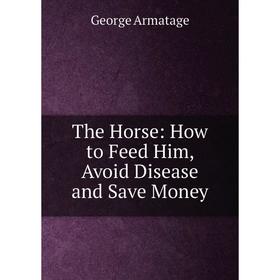 

Книга The Horse: How to Feed Him, Avoid Disease and Save Money