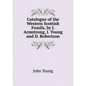 

Книга Catalogue of the Western Scottish Fossils, by J. Armstrong, J. Young and D. Robertson