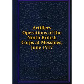 

Книга Artillery Operations of the Ninth British Corps at Messines, June 1917