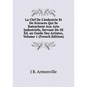 

Книга La Clef De L'industrie Et De Sciences Qui Se Rattachent Aux Arts Industriels, Servant De 2E Éd. an Guide Des Artistes, Volume 1
