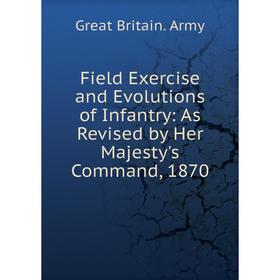 

Книга Field Exercise and Evolutions of Infantry: As Revised by Her Majesty's Command, 1870