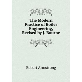 

Книга The Modern Practice of Boiler Engineering, Revised by J. Bourne