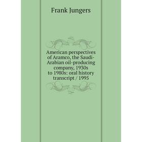 

Книга American perspectives of Aramco, the Saudi-Arabian oil-producing company, 1930s to 1980s: oral history transcript / 1995