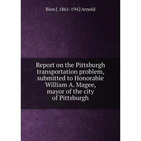 

Книга Report on the Pittsburgh transportation problem, submitted to Honorable William A. Magee, mayor of the city of Pittsburgh