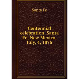 

Книга Centennial celebration, Santa Fé, New Mexico, July, 4, 1876